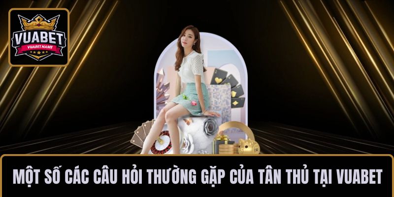 Một số các câu hỏi thường gặp của tân thủ tại VUABET